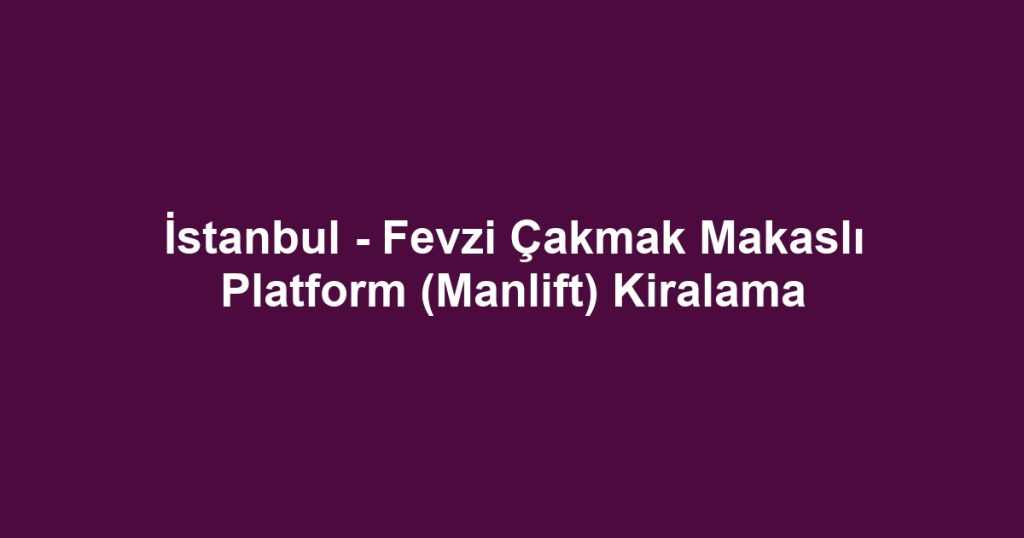 İstanbul - Fevzi Çakmak Makaslı Platform (Manlift) Kiralama