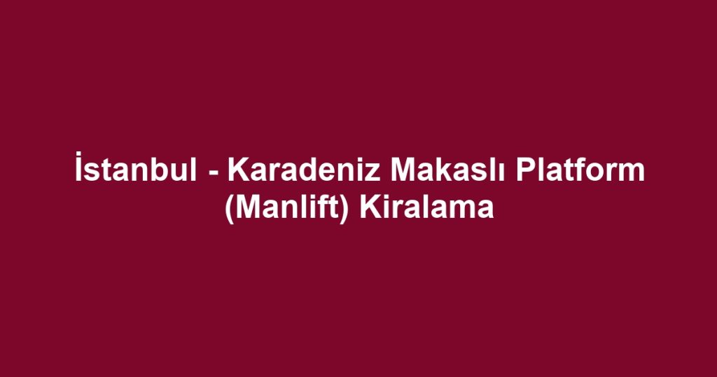 İstanbul - Karadeniz Makaslı Platform (Manlift) Kiralama