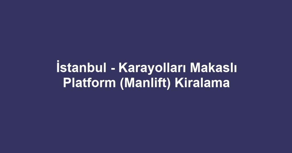 İstanbul - Karayolları Makaslı Platform (Manlift) Kiralama