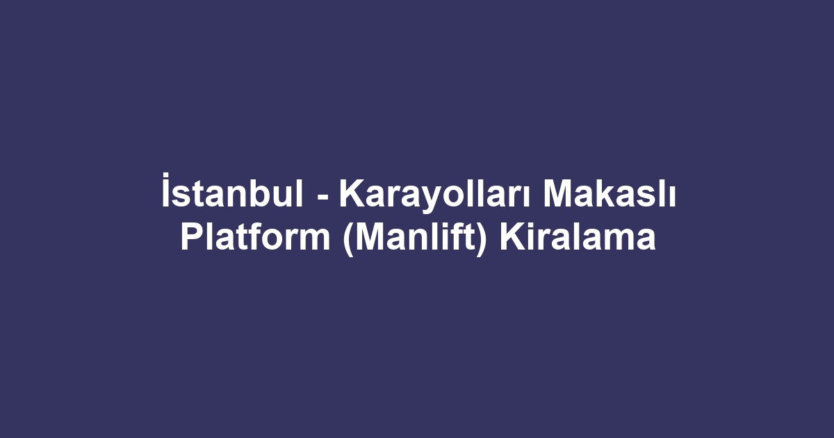 İstanbul - Karayolları Makaslı Platform (Manlift) Kiralama