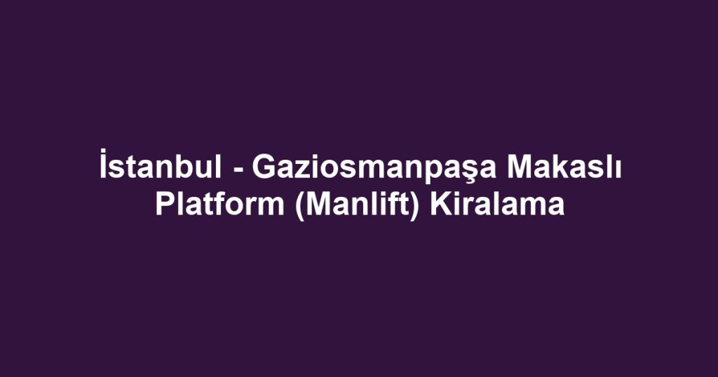 İstanbul - Gaziosmanpaşa Makaslı Platform (Manlift) Kiralama