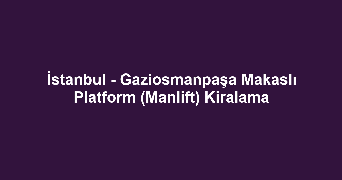 İstanbul - Gaziosmanpaşa Makaslı Platform (Manlift) Kiralama