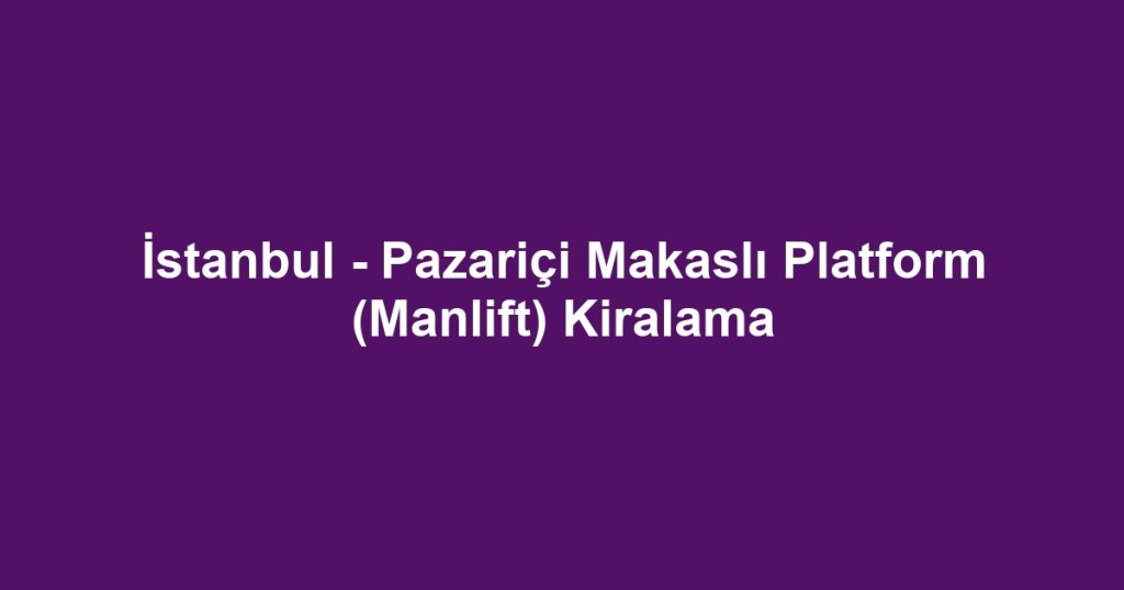 İstanbul - Pazariçi Makaslı Platform (Manlift) Kiralama