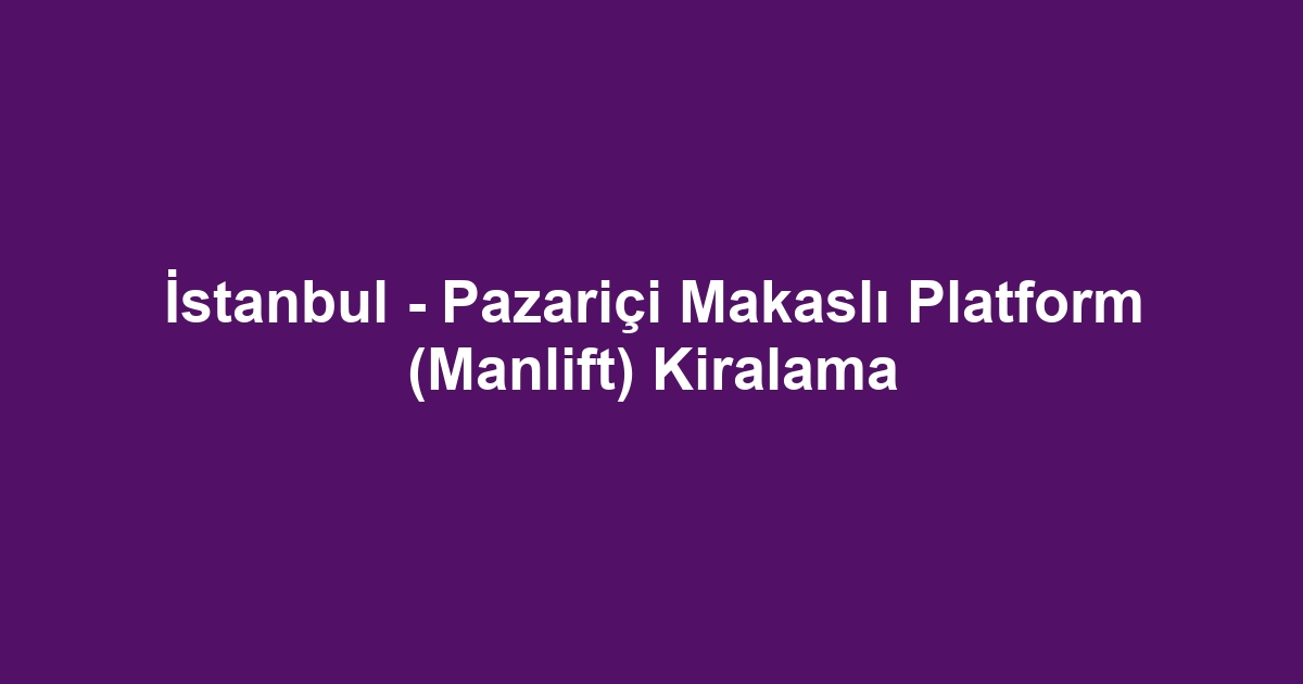 İstanbul - Pazariçi Makaslı Platform (Manlift) Kiralama