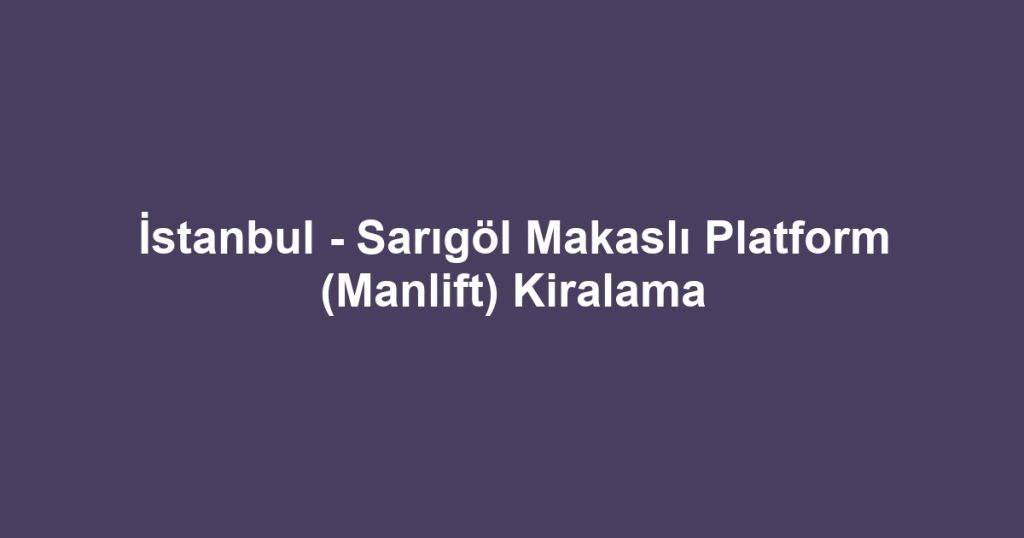 İstanbul - Sarıgöl Makaslı Platform (Manlift) Kiralama