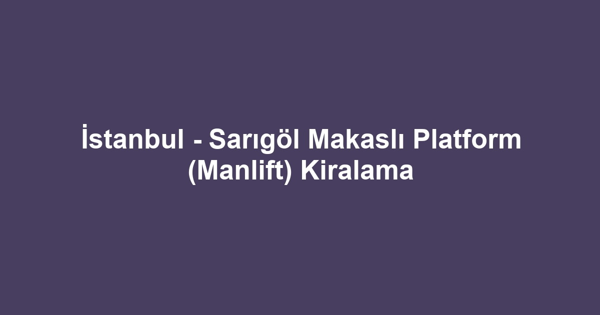 İstanbul - Sarıgöl Makaslı Platform (Manlift) Kiralama