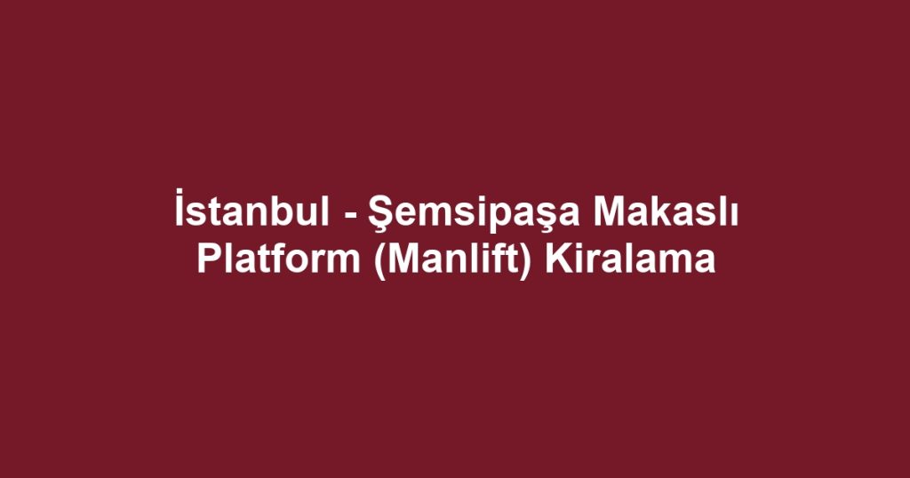 İstanbul - Şemsipaşa Makaslı Platform (Manlift) Kiralama