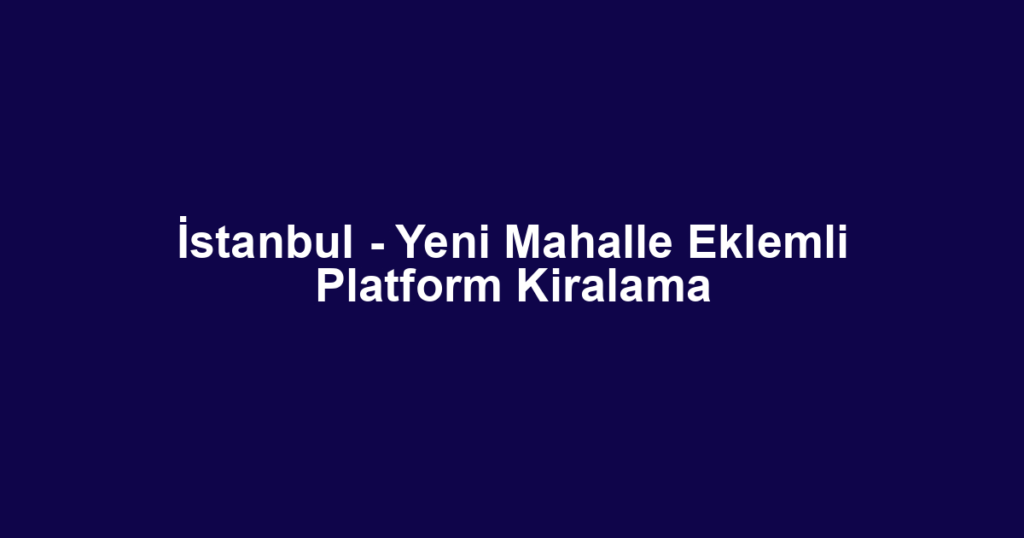 İstanbul - Yeni Mahalle Eklemli Platform Kiralama