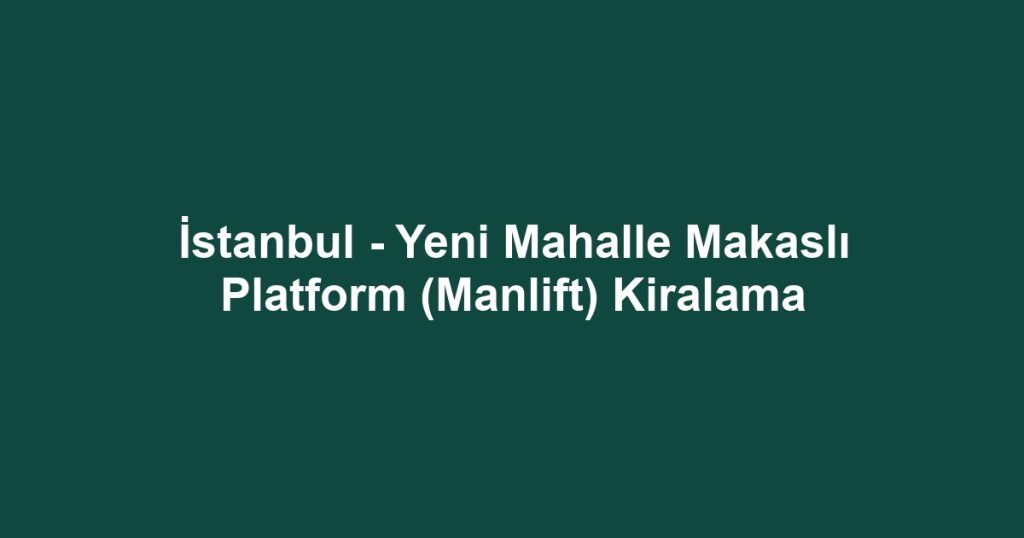 İstanbul - Yeni Mahalle Makaslı Platform (Manlift) Kiralama