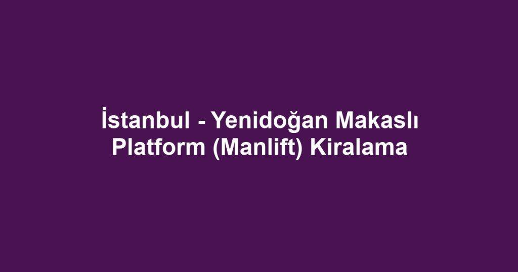İstanbul - Yenidoğan Makaslı Platform (Manlift) Kiralama