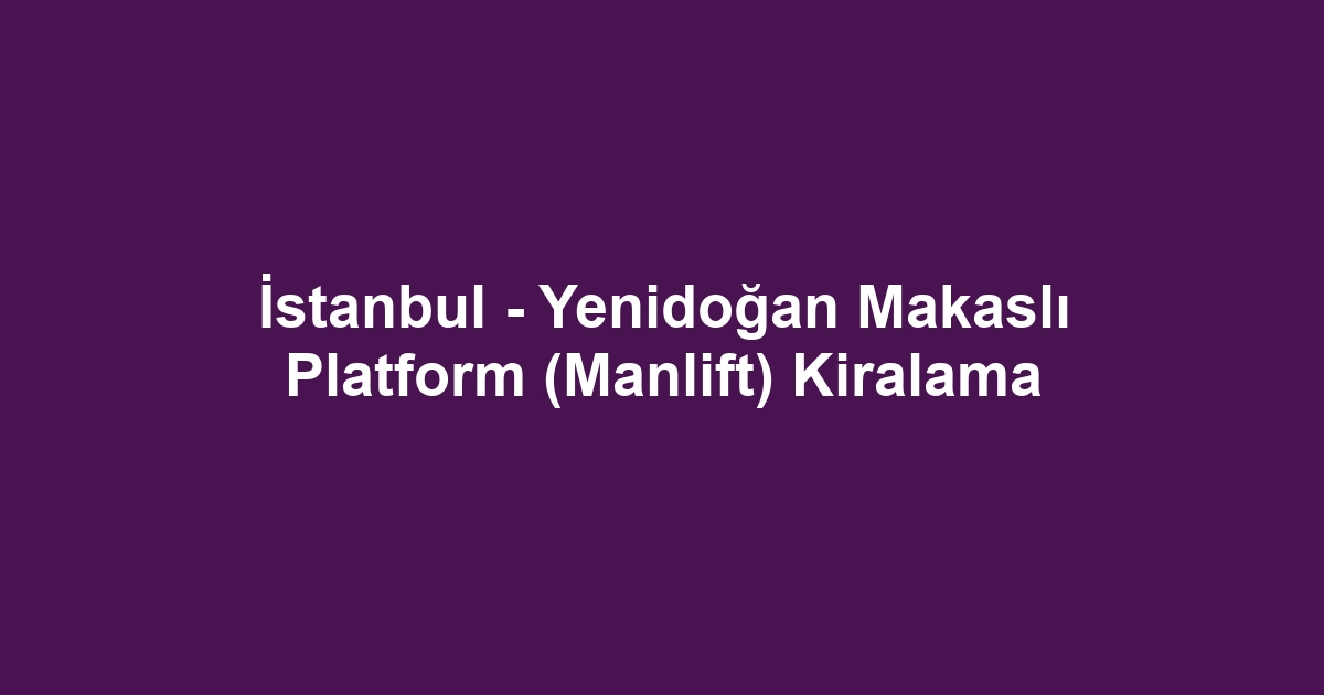 İstanbul - Yenidoğan Makaslı Platform (Manlift) Kiralama