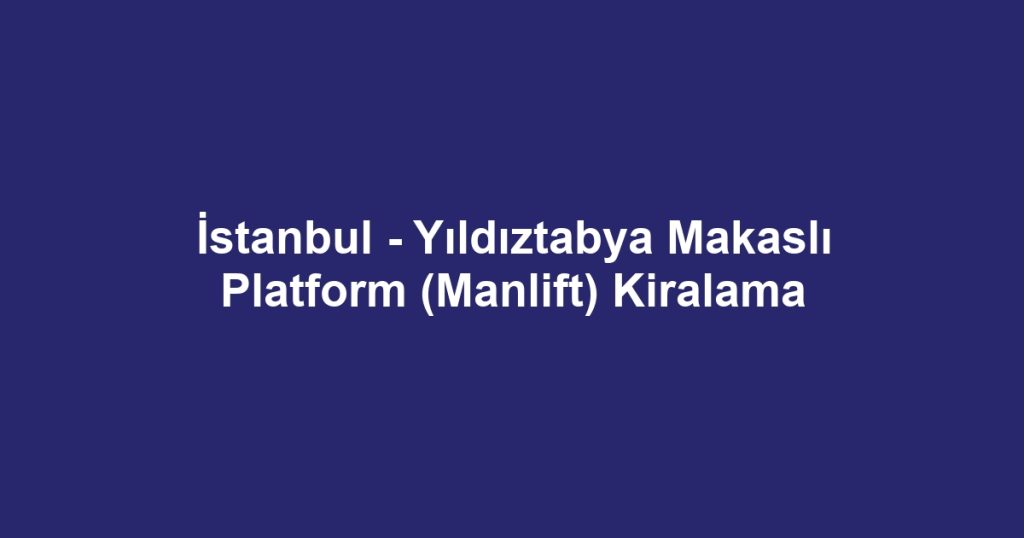 İstanbul - Yıldıztabya Makaslı Platform (Manlift) Kiralama