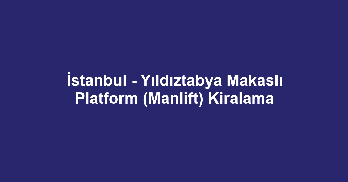 İstanbul - Yıldıztabya Makaslı Platform (Manlift) Kiralama