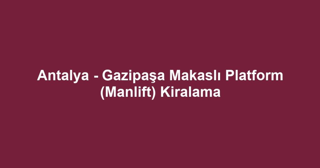 Antalya - Gazipaşa Makaslı Platform (Manlift) Kiralama