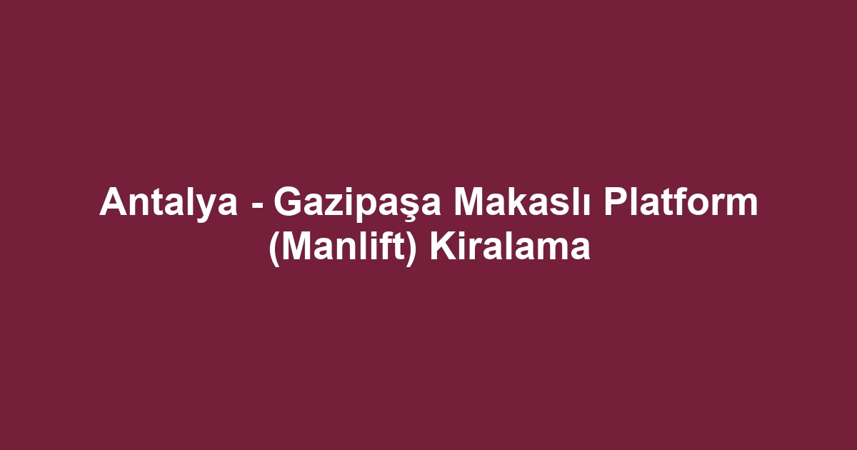Antalya - Gazipaşa Makaslı Platform (Manlift) Kiralama