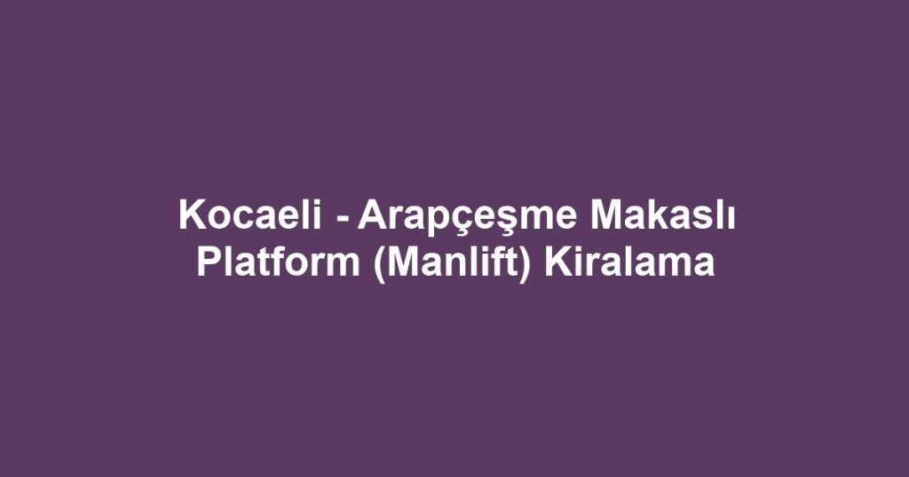 Kocaeli - Arapçeşme Makaslı Platform (Manlift) Kiralama