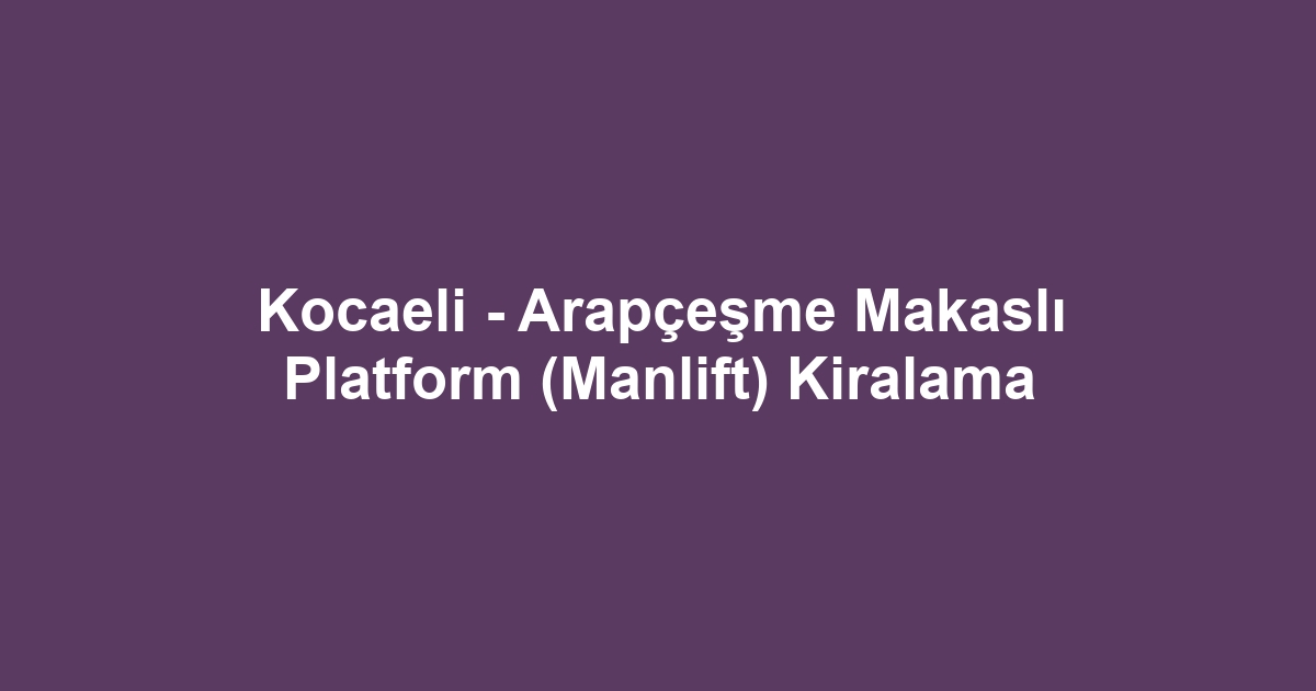 Kocaeli - Arapçeşme Makaslı Platform (Manlift) Kiralama