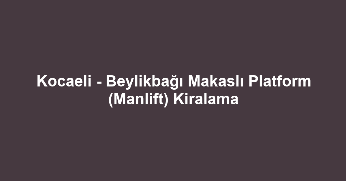 Kocaeli - Beylikbağı Makaslı Platform (Manlift) Kiralama