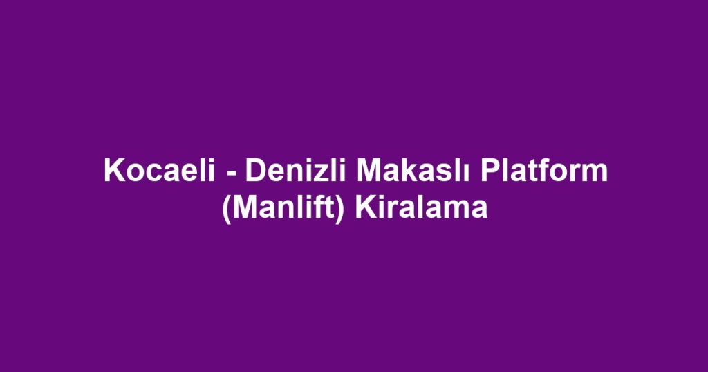 Kocaeli - Denizli Makaslı Platform (Manlift) Kiralama