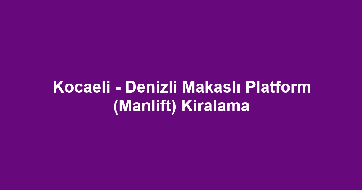 Kocaeli - Denizli Makaslı Platform (Manlift) Kiralama