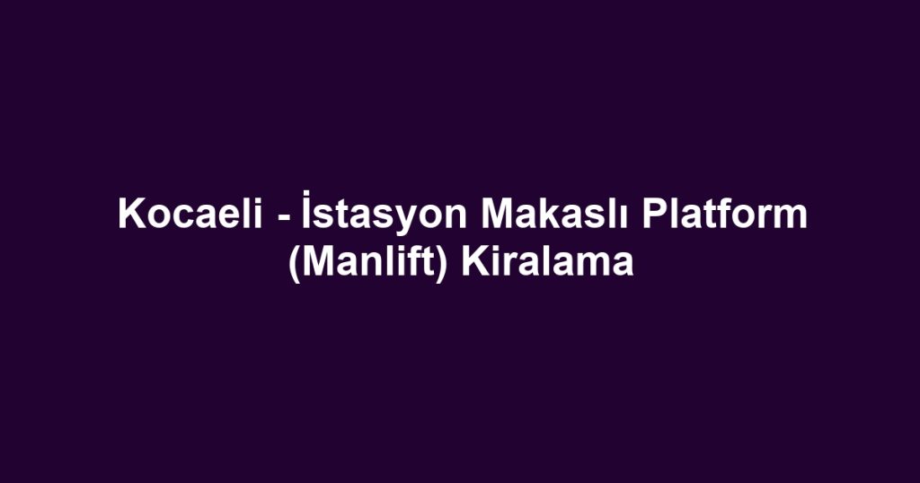 Kocaeli - İstasyon Makaslı Platform (Manlift) Kiralama