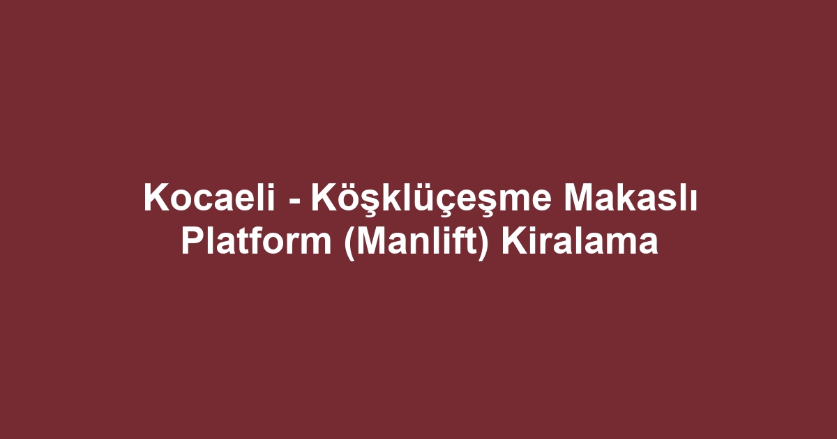 Kocaeli - Köşklüçeşme Makaslı Platform (Manlift) Kiralama