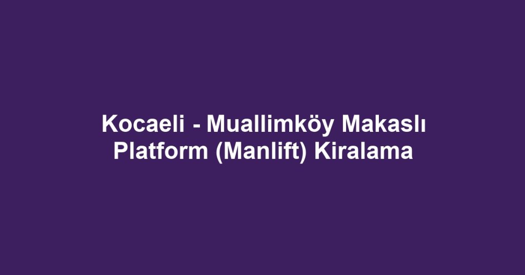 Kocaeli - Muallimköy Makaslı Platform (Manlift) Kiralama