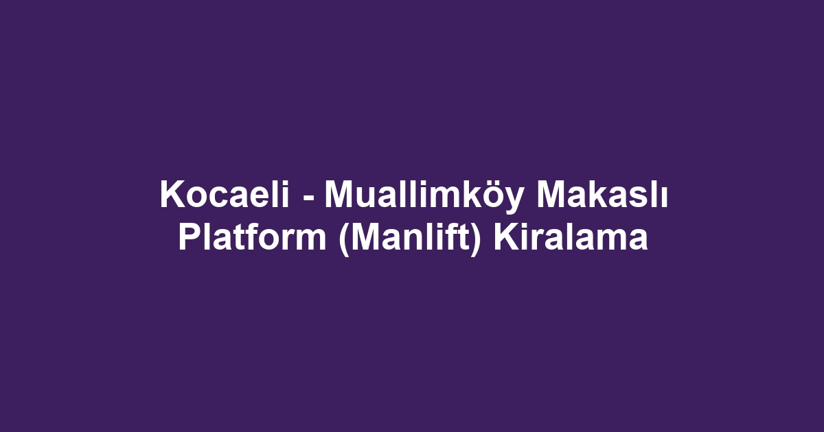 Kocaeli - Muallimköy Makaslı Platform (Manlift) Kiralama