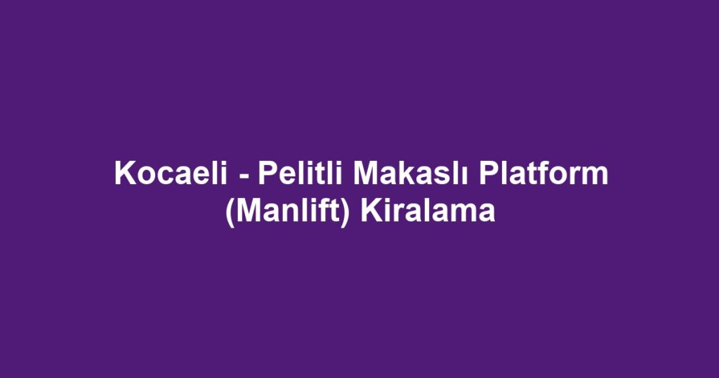 Kocaeli - Pelitli Makaslı Platform (Manlift) Kiralama