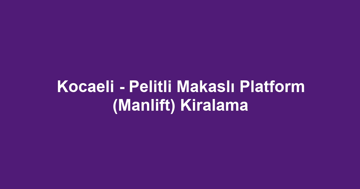 Kocaeli - Pelitli Makaslı Platform (Manlift) Kiralama