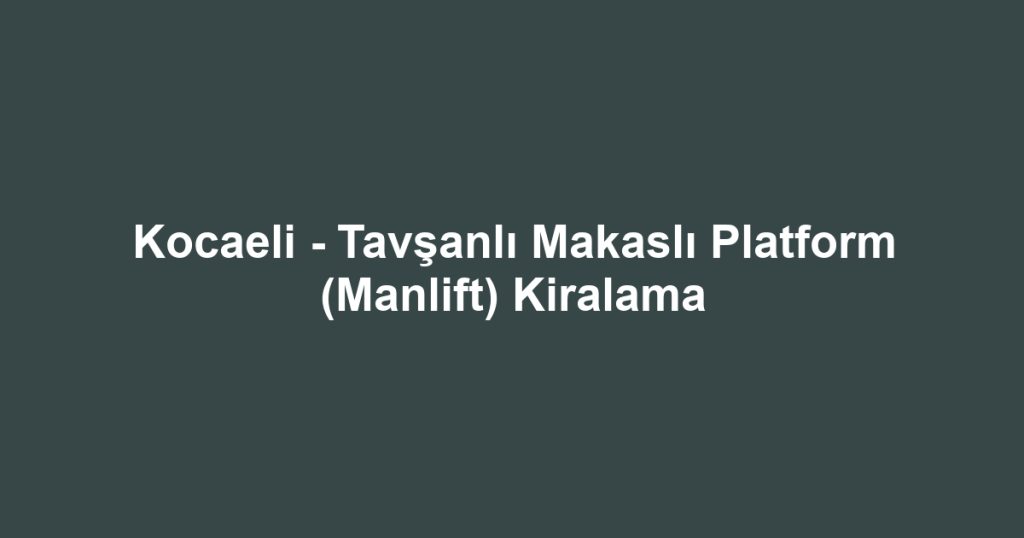 Kocaeli - Tavşanlı Makaslı Platform (Manlift) Kiralama