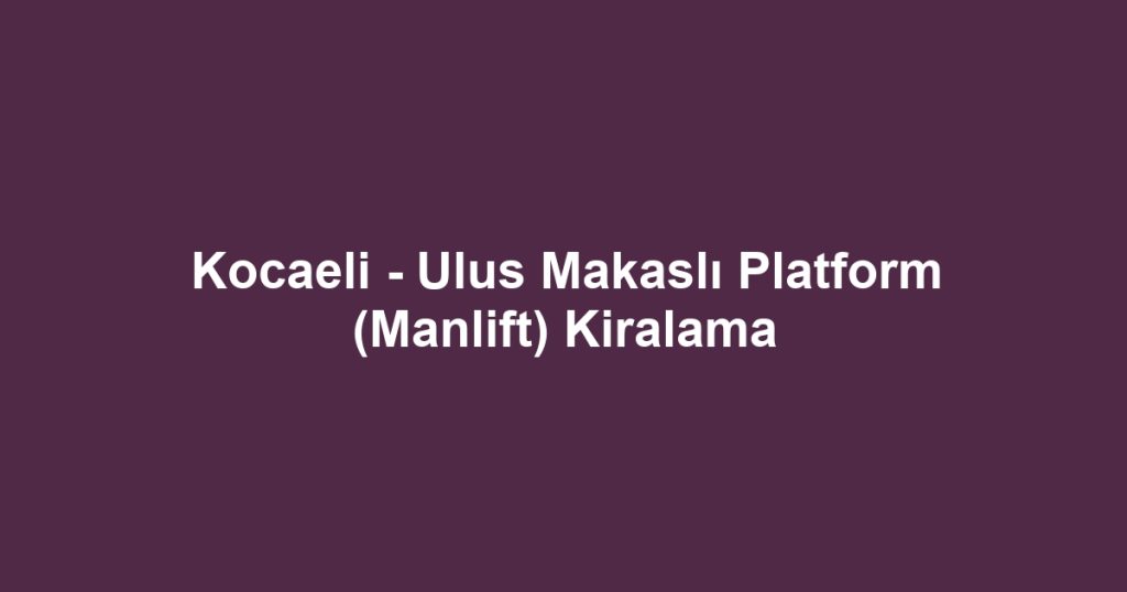 Kocaeli - Ulus Makaslı Platform (Manlift) Kiralama