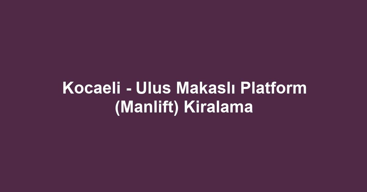 Kocaeli - Ulus Makaslı Platform (Manlift) Kiralama