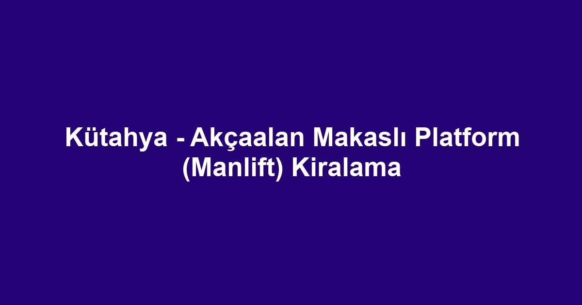 Kütahya - Akçaalan Makaslı Platform (Manlift) Kiralama