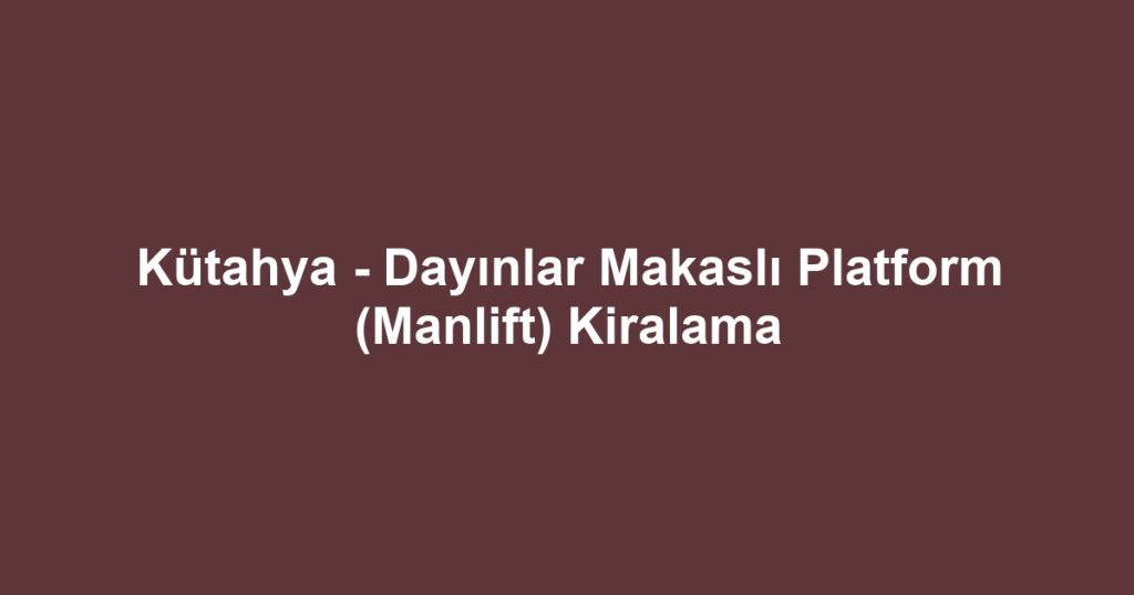 Kütahya - Dayınlar Makaslı Platform (Manlift) Kiralama