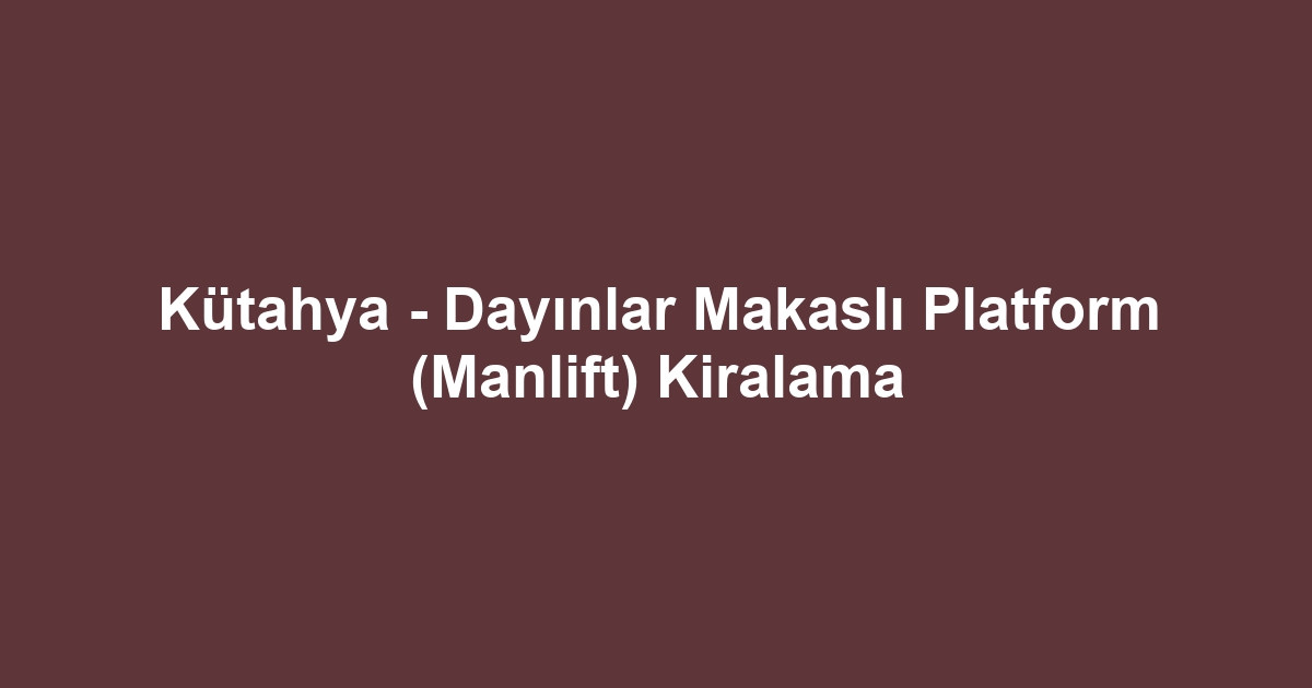 Kütahya - Dayınlar Makaslı Platform (Manlift) Kiralama