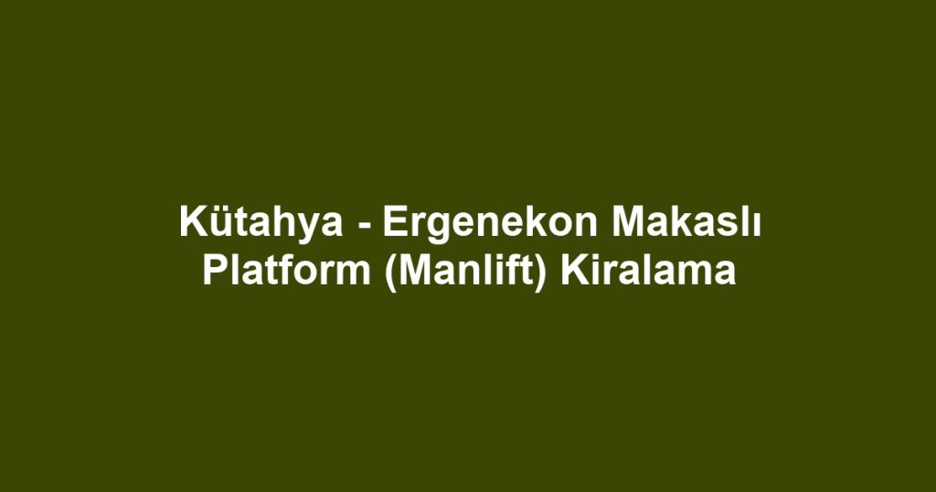 Kütahya - Ergenekon Makaslı Platform (Manlift) Kiralama