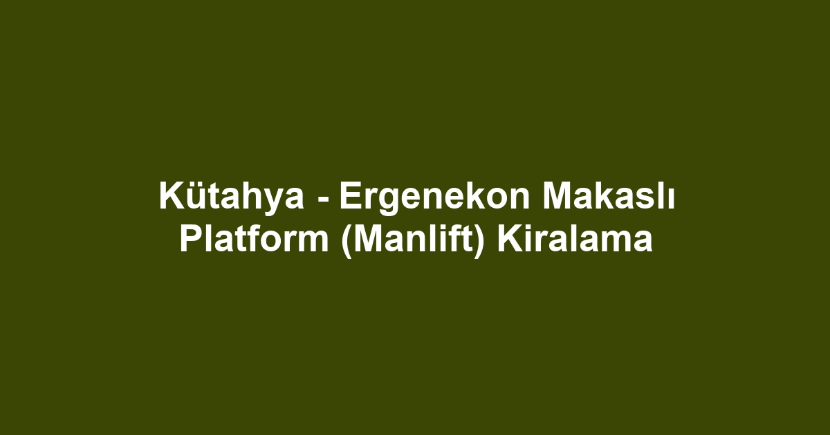 Kütahya - Ergenekon Makaslı Platform (Manlift) Kiralama