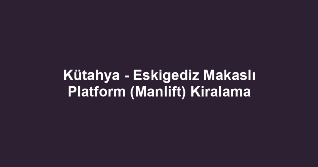 Kütahya - Eskigediz Makaslı Platform (Manlift) Kiralama