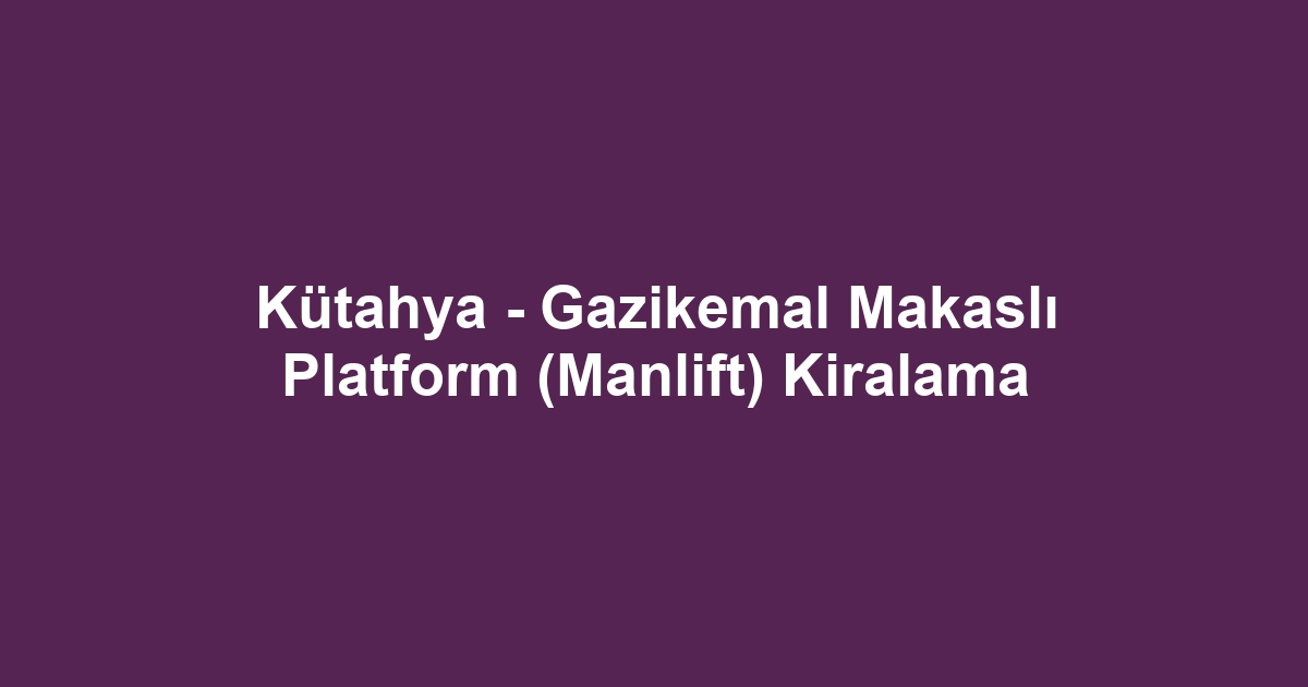 Kütahya - Gazikemal Makaslı Platform (Manlift) Kiralama