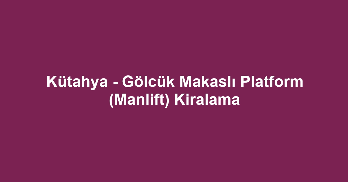 Kütahya - Gölcük Makaslı Platform (Manlift) Kiralama