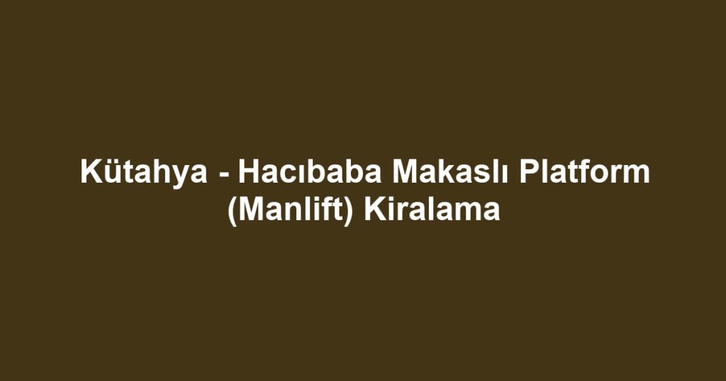 Kütahya - Hacıbaba Makaslı Platform (Manlift) Kiralama