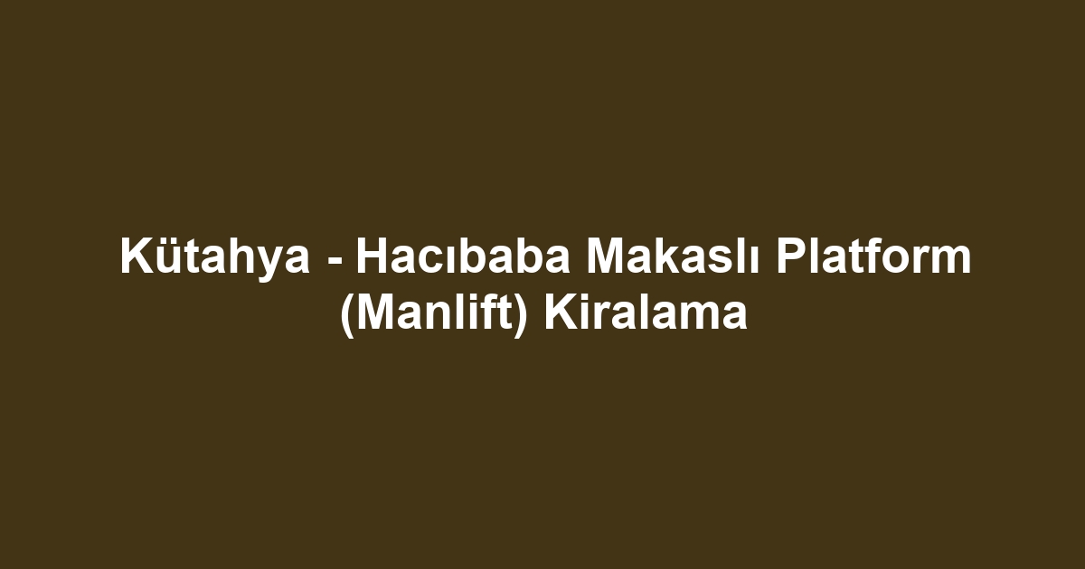 Kütahya - Hacıbaba Makaslı Platform (Manlift) Kiralama