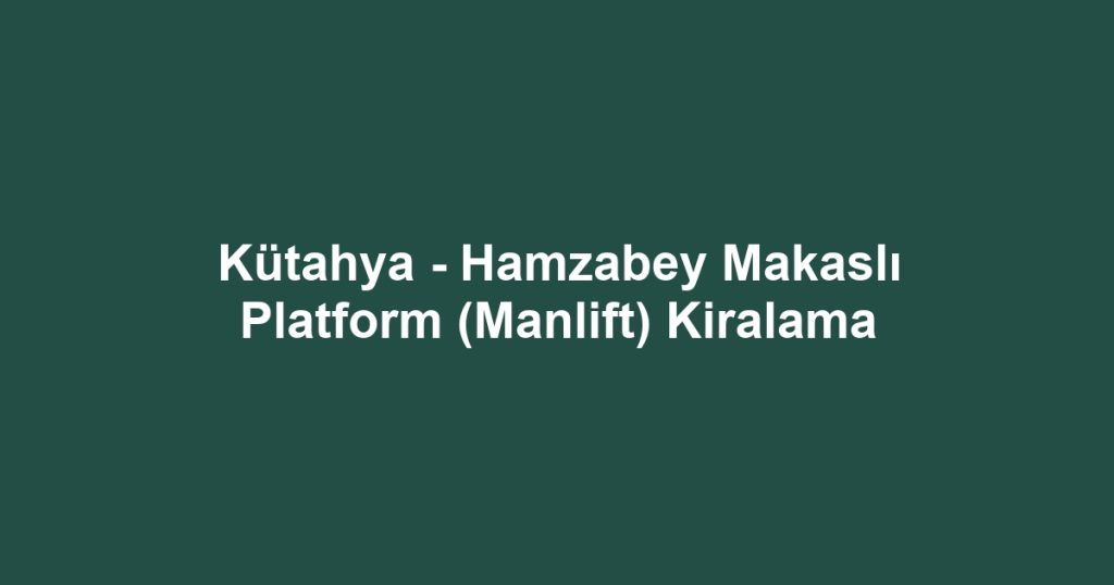 Kütahya - Hamzabey Makaslı Platform (Manlift) Kiralama