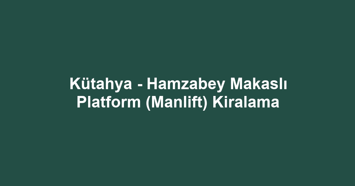 Kütahya - Hamzabey Makaslı Platform (Manlift) Kiralama