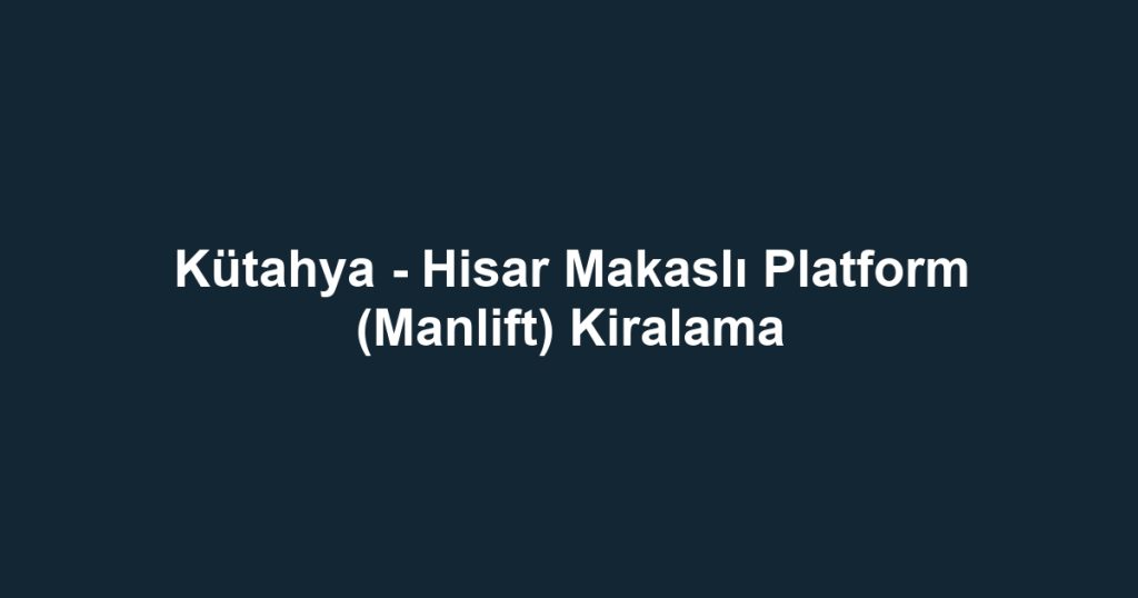 Kütahya - Hisar Makaslı Platform (Manlift) Kiralama