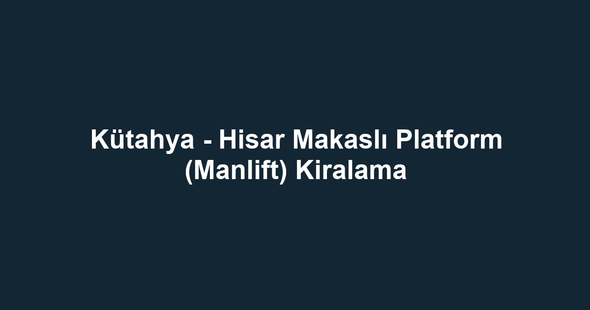 Kütahya - Hisar Makaslı Platform (Manlift) Kiralama