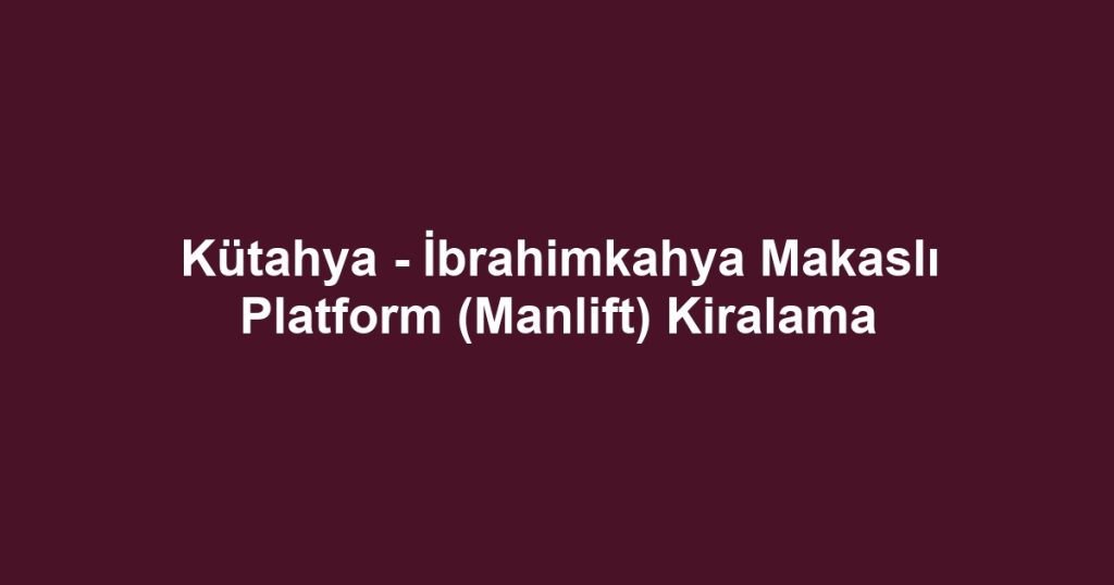 Kütahya - İbrahimkahya Makaslı Platform (Manlift) Kiralama