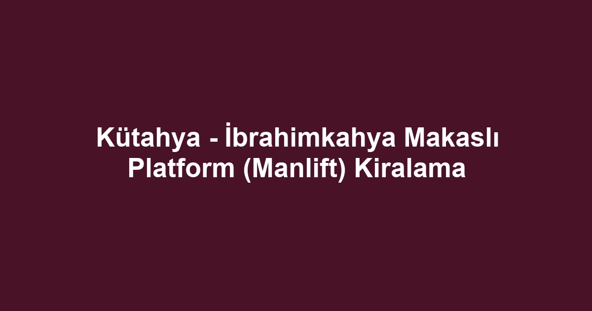 Kütahya - İbrahimkahya Makaslı Platform (Manlift) Kiralama