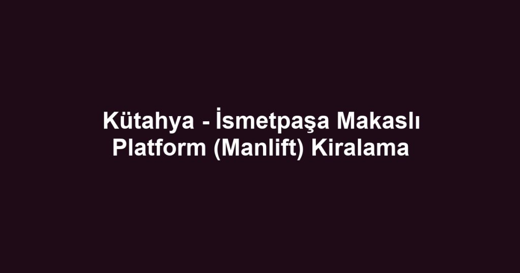 Kütahya - İsmetpaşa Makaslı Platform (Manlift) Kiralama